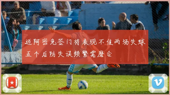 迈阿密免签门将表现不佳两场失球五个后防失误频繁需磨合