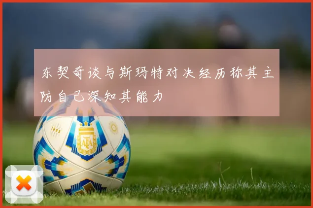 东契奇谈与斯玛特对决经历称其主防自己深知其能力