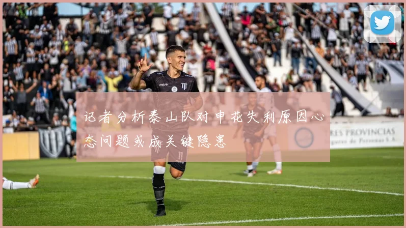 记者分析泰山队对申花失利原因心态问题或成关键隐患