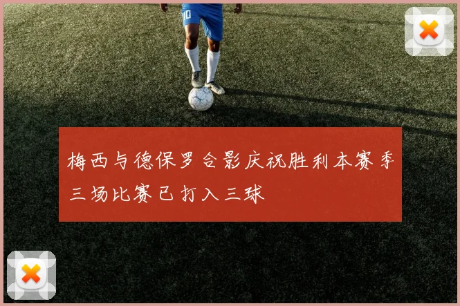 梅西与德保罗合影庆祝胜利本赛季三场比赛已打入三球
