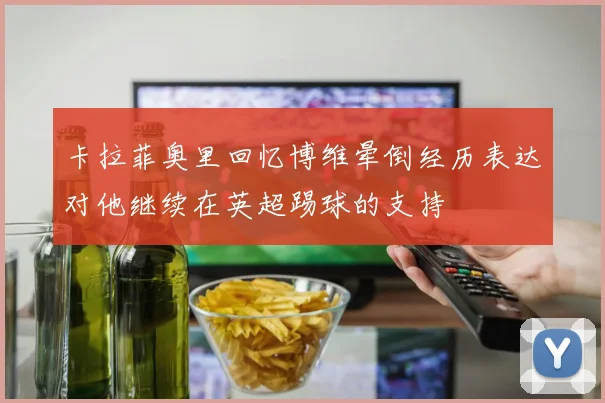 卡拉菲奥里回忆博维晕倒经历表达对他继续在英超踢球的支持