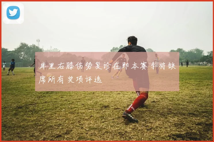 库里右膝伤势复诊在即本赛季将缺席所有奖项评选