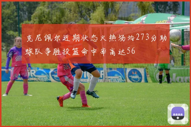 克尼佩尔近期状态火热场均273分助球队争胜投篮命中率高达56