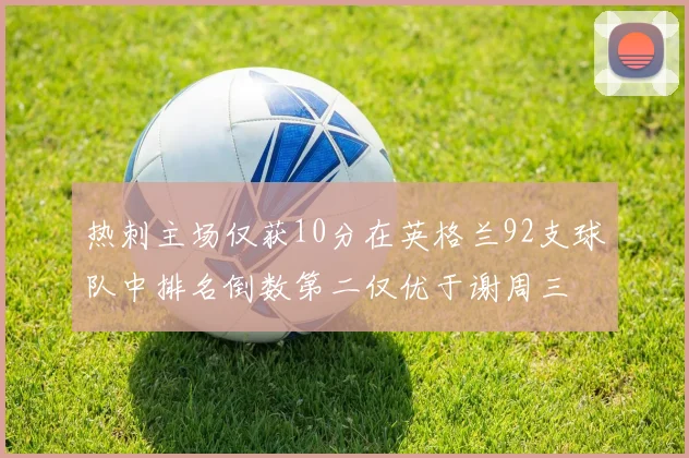 热刺主场仅获10分在英格兰92支球队中排名倒数第二仅优于谢周三