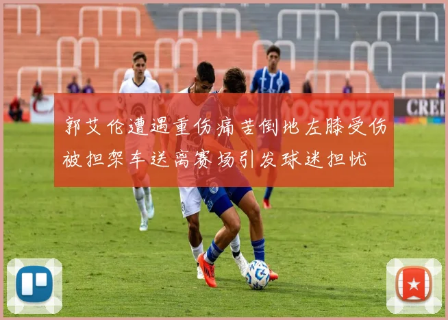 郭艾伦遭遇重伤痛苦倒地左膝受伤被担架车送离赛场引发球迷担忧