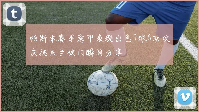 帕斯本赛季意甲表现出色9球6助攻庆祝米兰破门瞬间分享