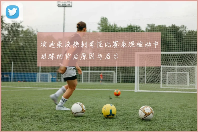 埃迪豪谈热刺奇怪比赛表现被动中进球的背后原因与启示